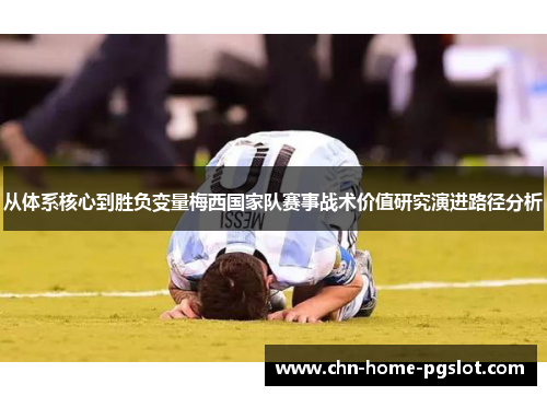 从体系核心到胜负变量梅西国家队赛事战术价值研究演进路径分析