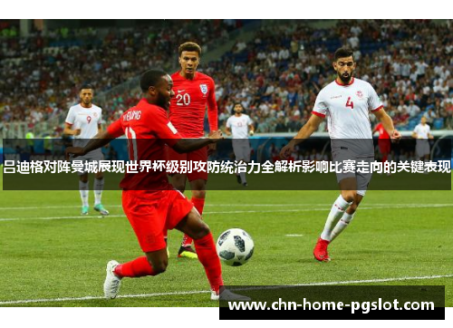 吕迪格对阵曼城展现世界杯级别攻防统治力全解析影响比赛走向的关键表现