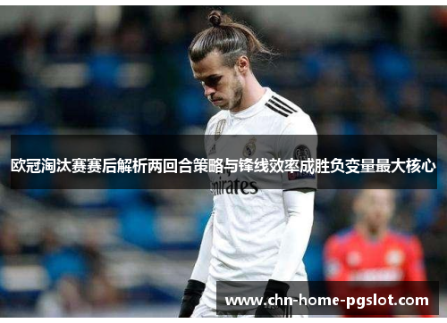 欧冠淘汰赛赛后解析两回合策略与锋线效率成胜负变量最大核心