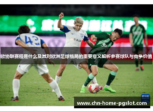 欧协联赛程是什么及其对欧洲足球格局的重要意义解析参赛球队与竞争价值