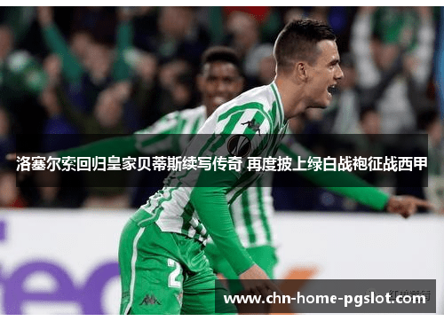 洛塞尔索回归皇家贝蒂斯续写传奇 再度披上绿白战袍征战西甲