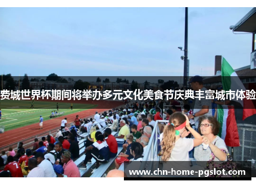费城世界杯期间将举办多元文化美食节庆典丰富城市体验