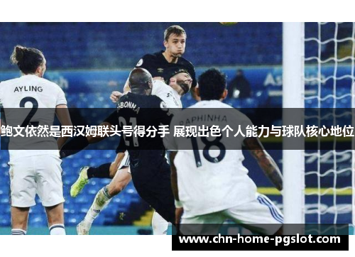 鲍文依然是西汉姆联头号得分手 展现出色个人能力与球队核心地位