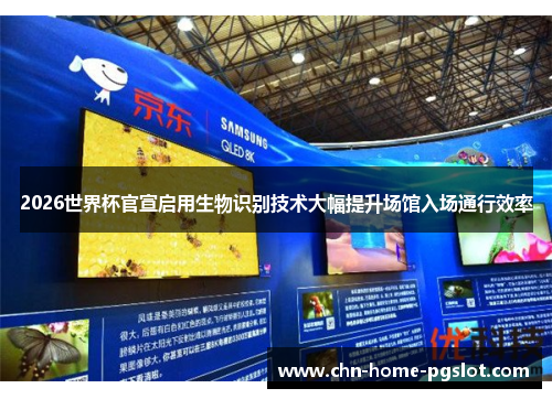 2026世界杯官宣启用生物识别技术大幅提升场馆入场通行效率
