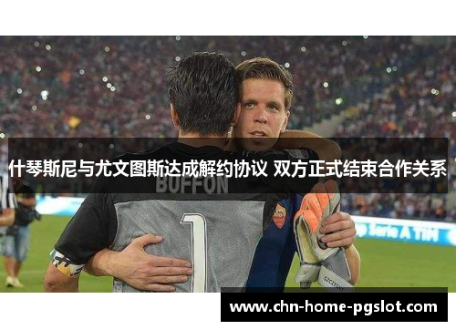 什琴斯尼与尤文图斯达成解约协议 双方正式结束合作关系